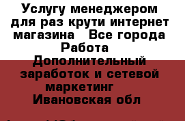 Услугу менеджером для раз крути интернет-магазина - Все города Работа » Дополнительный заработок и сетевой маркетинг   . Ивановская обл.